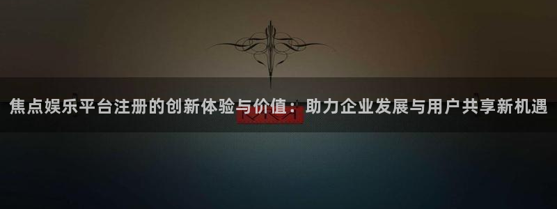 辉达娱乐预测在线预测：焦点娱乐平台注册的创新体验与价值：助力企业发展与用户共享新机遇