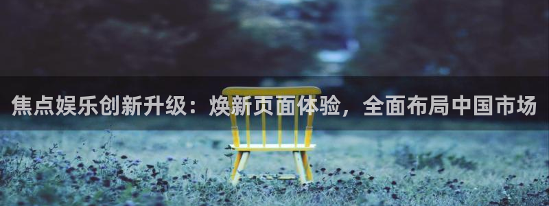 辉达娱乐app下载官网：焦点娱乐创新升级：焕新页面体验，全面布局中国市场