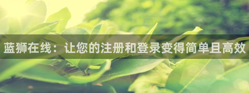 辉达娱乐官方网站下载：蓝狮在线：让您的注册和登录变得简单且高效