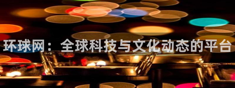 壹号top娱乐：环球网：全球科技与文化动态的平台