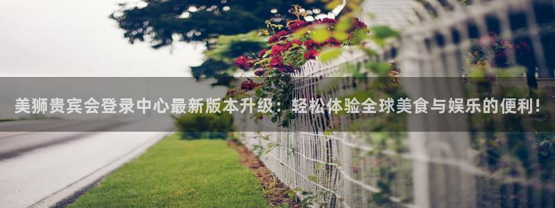 辉达娱乐：美狮贵宾会登录中心最新版本升级：轻松体验全球美食与娱乐的便利!