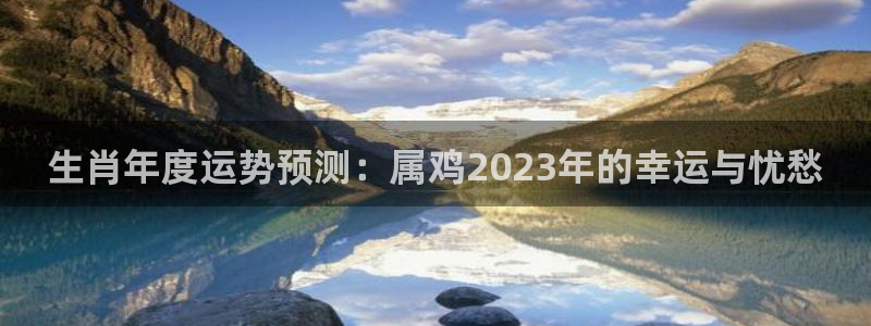 辉达娱乐能退款吗：生肖年度运势预测：属鸡2023年的幸运与忧愁