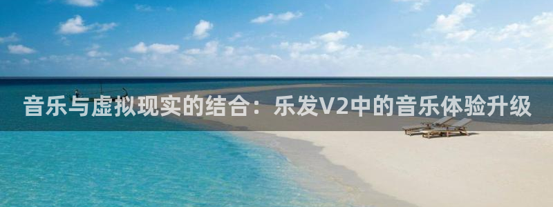 辉达娱乐强制退款流程详解：音乐与虚拟现实的结合：乐发V2中的音乐体验升级