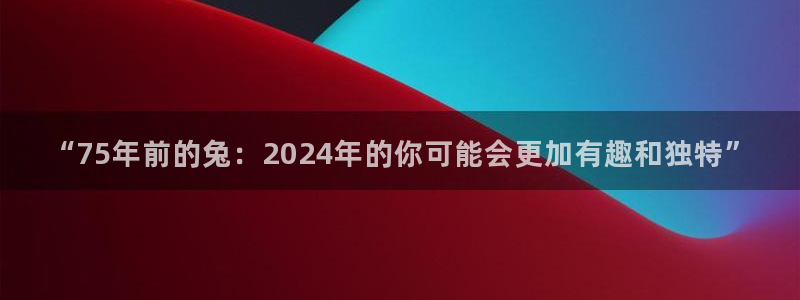辉达平台：“75年前的兔：2024年的你可能会更加有趣和独特”