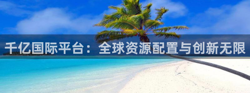 辉达娱乐官方网站下载：千亿国际平台：全球资源配置与创新无限