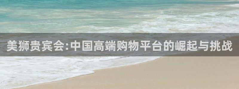 辉达娱乐平台登录：美狮贵宾会:中国高端购物平台的崛起与挑战