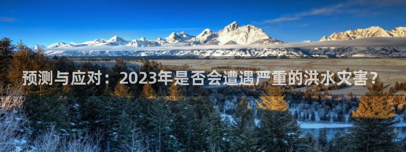 辉达娱乐手机版下载：预测与应对：2023年是否会遭遇严重的洪水灾害？