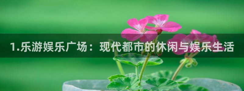 壹号电子娱乐app下载安装：1.乐游娱乐广场：现代都市的休闲与娱乐生活