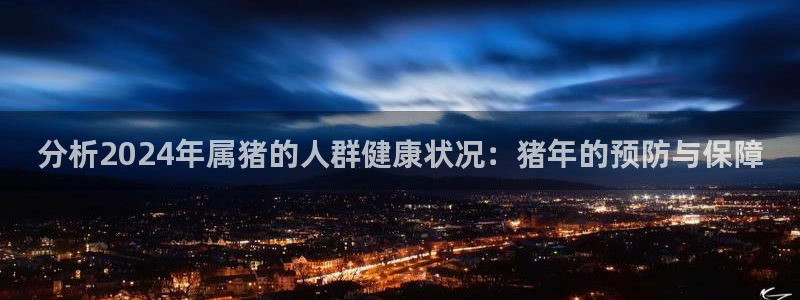 辉达娱乐登录：分析2024年属猪的人群健康状况：猪年的预防与保障