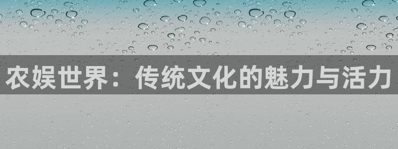 壹号电子娱乐app下载官网：农娱世界：传统文化的魅力与活力