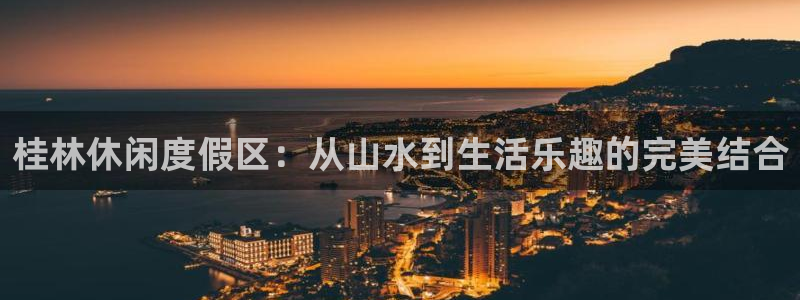 辉达娱乐平台官方网站：桂林休闲度假区：从山水到生活乐趣的完美结合