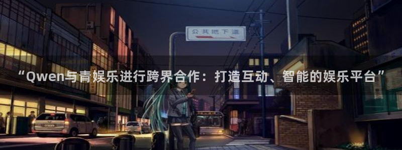 壹号国际app免费下载安装：“Qwen与青娱乐进行跨界合作：打造互动、智能的娱乐平台”