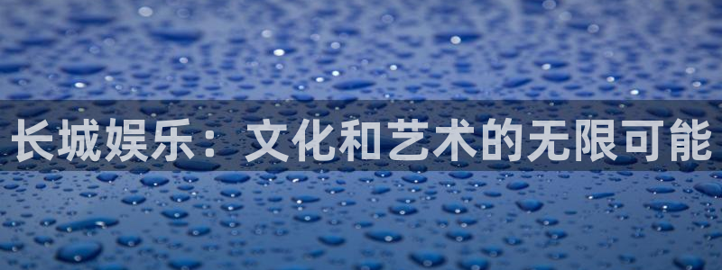 辉达娱乐注册：长城娱乐：文化和艺术的无限可能