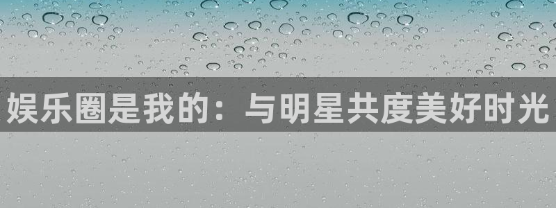 壹号电子娱乐app下载：娱乐圈是我的：与明星共度美好时光