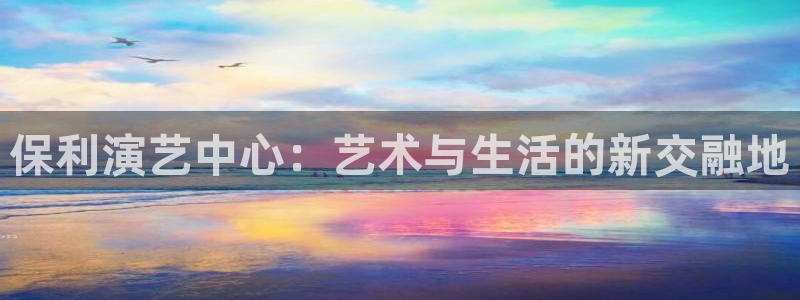 辉达集团：保利演艺中心：艺术与生活的新交融地