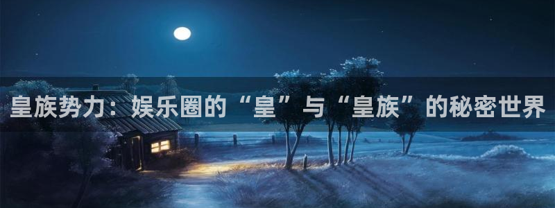辉达娱乐官网地址：皇族势力：娱乐圈的“皇”与“皇族”的秘密世界