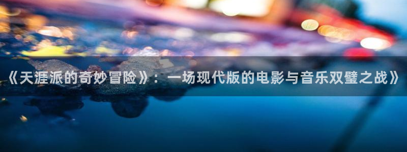 壹号平台娱乐：《天涯派的奇妙冒险》：一场现代版的电影与音乐双璧之战》