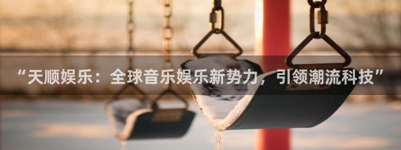 壹号注册入口app下载：“天顺娱乐：全球音乐娱乐新势力，引领潮流科技”