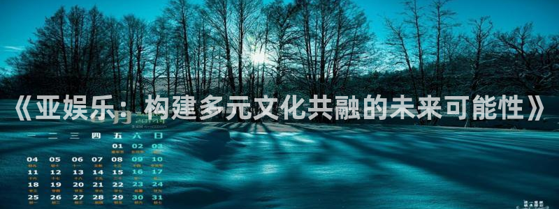 辉达娱乐怎么下载：《亚娱乐：构建多元文化共融的未来可能性》