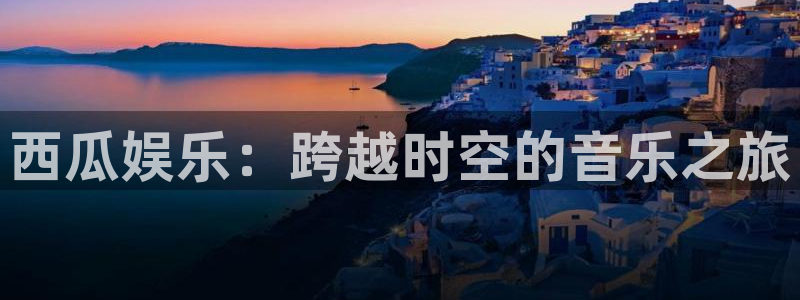 辉达娱乐.ccm苹果版：西瓜娱乐：跨越时空的音乐之旅